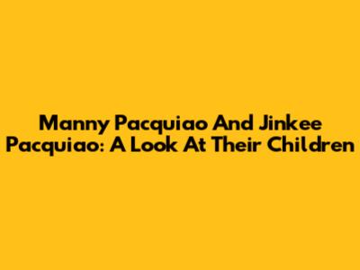 Manny Pacquiao And Jinkee Pacquiao: A Look At Their Children