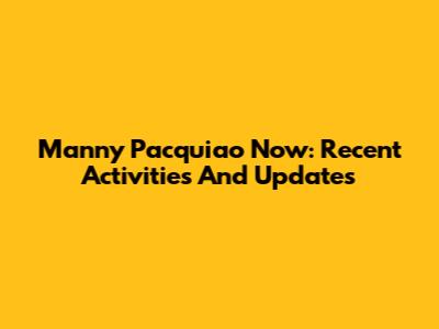 Manny Pacquiao Now: Recent Activities And Updates