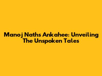 Manoj Nath's Ankahee: Unveiling The Unspoken Tales