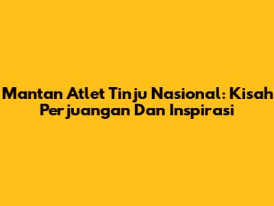 Mantan Atlet Tinju Nasional: Kisah Perjuangan Dan Inspirasi