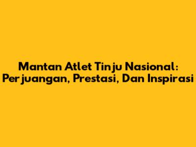 Mantan Atlet Tinju Nasional: Perjuangan, Prestasi, Dan Inspirasi