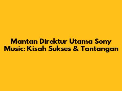 Mantan Direktur Utama Sony Music: Kisah Sukses & Tantangan