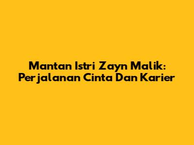 Mantan Istri Zayn Malik: Perjalanan Cinta Dan Karier