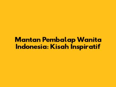 Mantan Pembalap Wanita Indonesia: Kisah Inspiratif