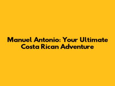 Manuel Antonio: Your Ultimate Costa Rican Adventure