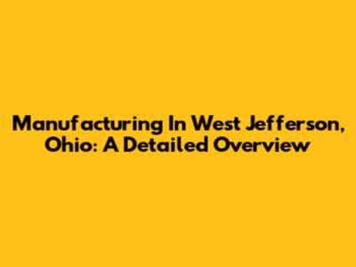 Manufacturing In West Jefferson, Ohio: A Detailed Overview