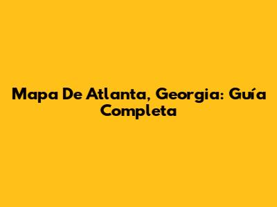 Mapa De Atlanta, Georgia: Guía Completa