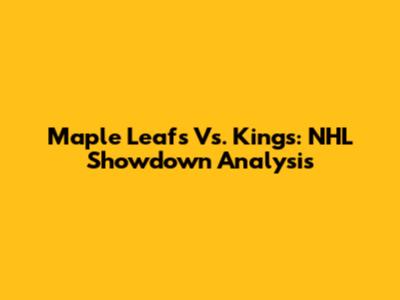 Maple Leafs Vs. Kings: NHL Showdown Analysis