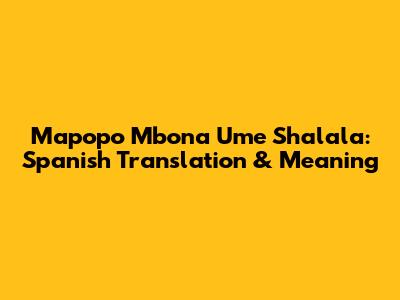Mapopo Mbona Ume Shalala: Spanish Translation & Meaning