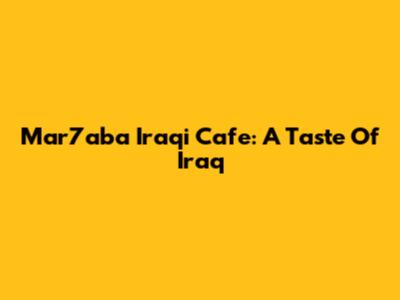 Mar7aba Iraqi Cafe: A Taste Of Iraq