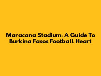Maracana Stadium: A Guide To Burkina Faso's Football Heart