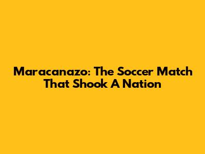 Maracanazo: The Soccer Match That Shook A Nation
