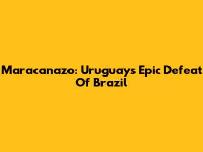 Maracanazo: Uruguay's Epic Defeat Of Brazil