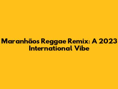 Maranhão's Reggae Remix: A 2023 International Vibe