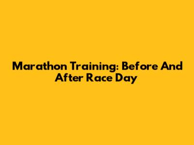 Marathon Training: Before And After Race Day