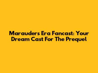 Marauders Era Fancast: Your Dream Cast For The Prequel