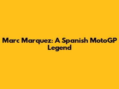 Marc Marquez: A Spanish MotoGP Legend
