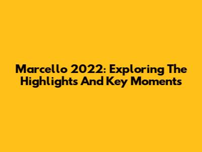 Marcello 2022: Exploring The Highlights And Key Moments