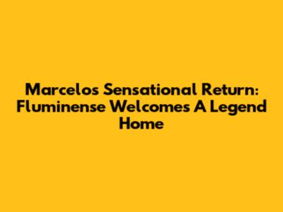 Marcelo's Sensational Return: Fluminense Welcomes A Legend Home