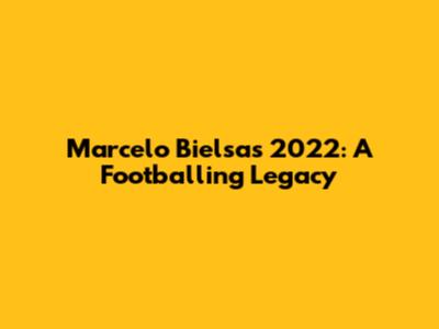 Marcelo Bielsa's 2022: A Footballing Legacy
