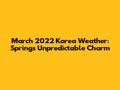 March 2022 Korea Weather: Spring's Unpredictable Charm