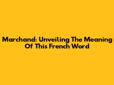 Marchand: Unveiling The Meaning Of This French Word
