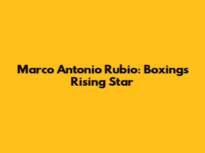 Marco Antonio Rubio: Boxing's Rising Star