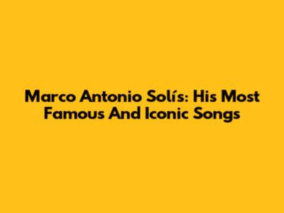Marco Antonio Solís: His Most Famous And Iconic Songs