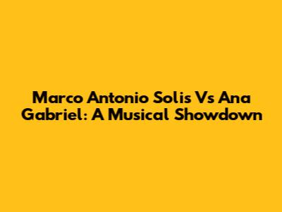 Marco Antonio Solis Vs Ana Gabriel: A Musical Showdown