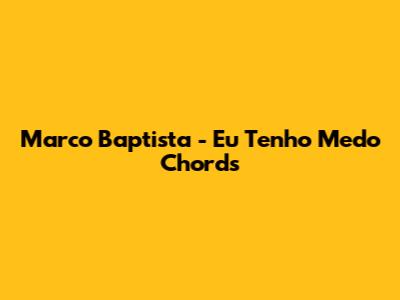 Marco Baptista - Eu Tenho Medo Chords