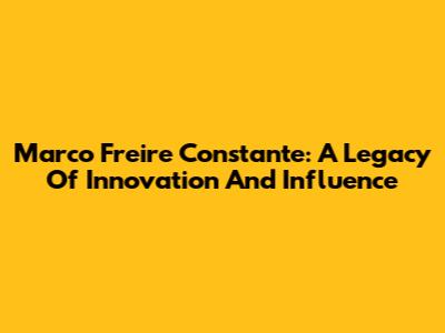 Marco Freire Constante: A Legacy Of Innovation And Influence