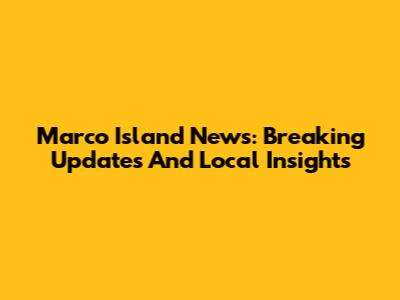 Marco Island News: Breaking Updates And Local Insights
