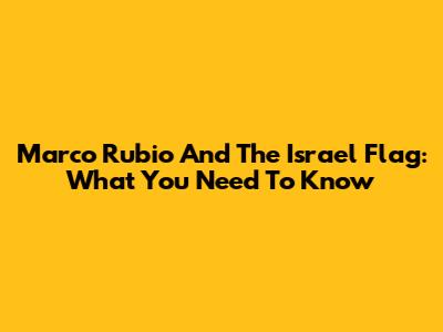 Marco Rubio And The Israel Flag: What You Need To Know