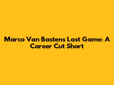 Marco Van Basten's Last Game: A Career Cut Short
