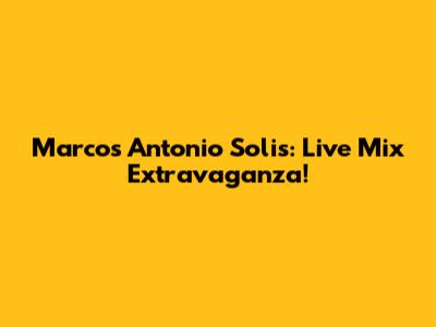Marcos Antonio Solis: Live Mix Extravaganza!