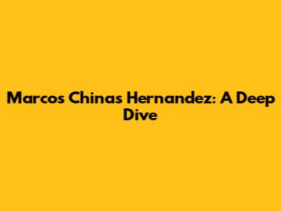 Marcos Chinas Hernandez: A Deep Dive