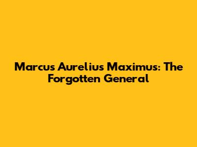 Marcus Aurelius Maximus: The Forgotten General