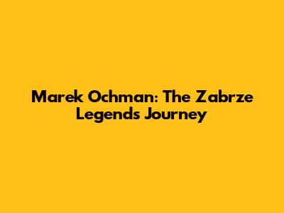 Marek Ochman: The Zabrze Legend's Journey