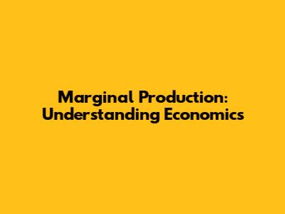 Marginal Production: Understanding Economics