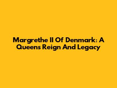 Margrethe II Of Denmark: A Queen's Reign And Legacy
