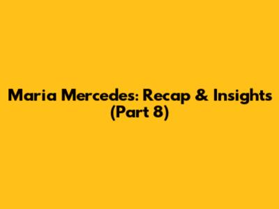 Maria Mercedes: Recap & Insights (Part 8)