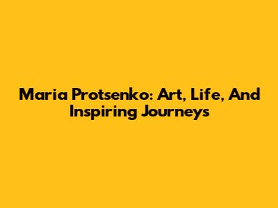 Maria Protsenko: Art, Life, And Inspiring Journeys