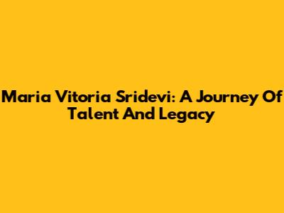 Maria Vitoria Sridevi: A Journey Of Talent And Legacy