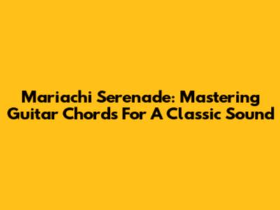 Mariachi Serenade: Mastering Guitar Chords For A Classic Sound