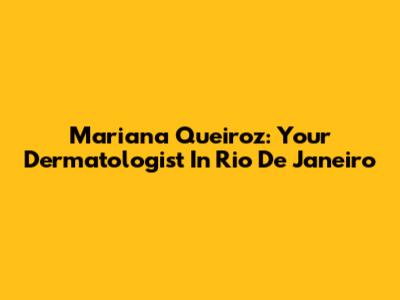 Mariana Queiroz: Your Dermatologist In Rio De Janeiro