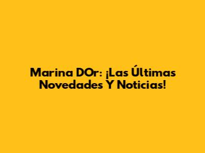 Marina D'Or: ¡Las Últimas Novedades Y Noticias!