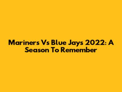 Mariners Vs Blue Jays 2022: A Season To Remember