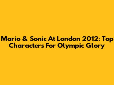 Mario & Sonic At London 2012: Top Characters For Olympic Glory