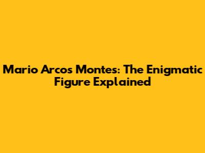 Mario Arcos Montes: The Enigmatic Figure Explained