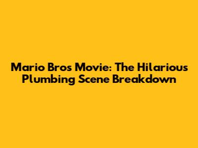 Mario Bros Movie: The Hilarious Plumbing Scene Breakdown